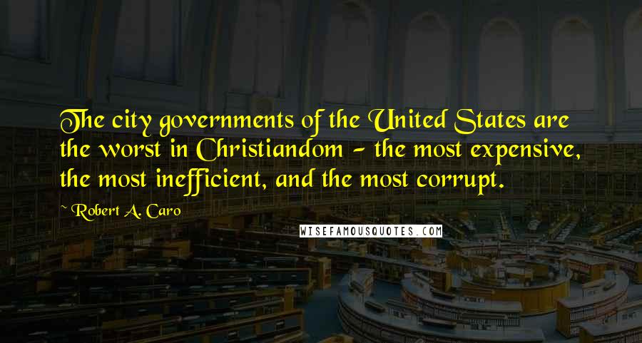 Robert A. Caro Quotes: The city governments of the United States are the worst in Christiandom - the most expensive, the most inefficient, and the most corrupt.