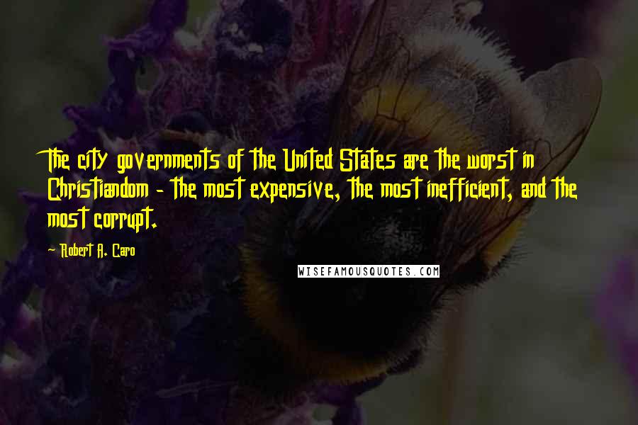 Robert A. Caro Quotes: The city governments of the United States are the worst in Christiandom - the most expensive, the most inefficient, and the most corrupt.