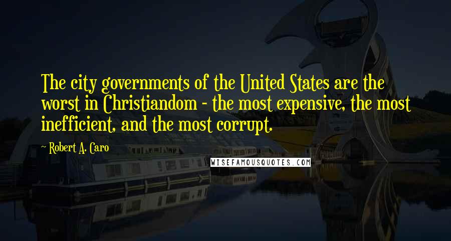 Robert A. Caro Quotes: The city governments of the United States are the worst in Christiandom - the most expensive, the most inefficient, and the most corrupt.