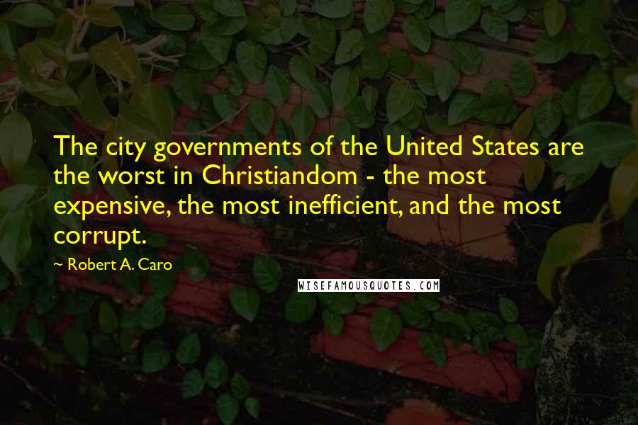 Robert A. Caro Quotes: The city governments of the United States are the worst in Christiandom - the most expensive, the most inefficient, and the most corrupt.