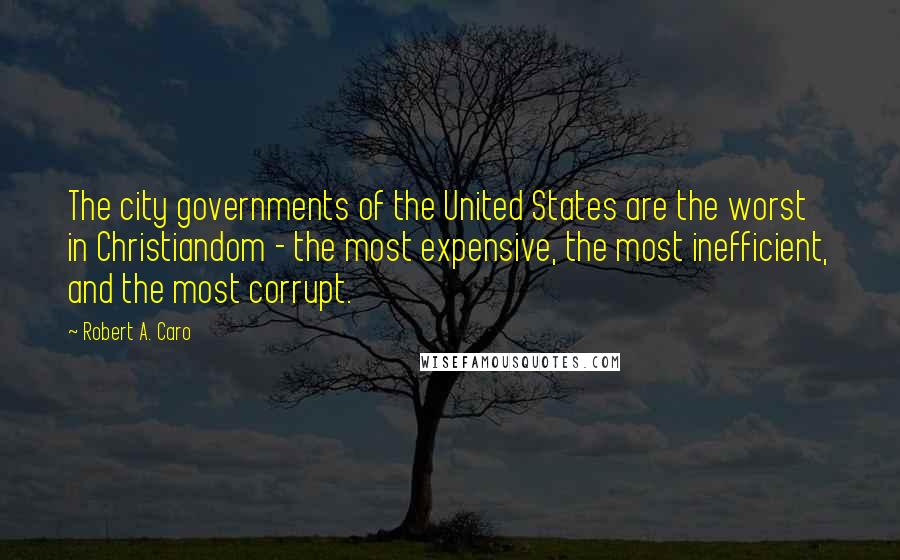 Robert A. Caro Quotes: The city governments of the United States are the worst in Christiandom - the most expensive, the most inefficient, and the most corrupt.