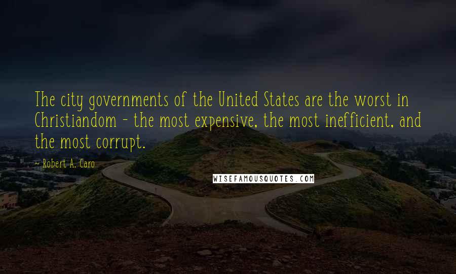 Robert A. Caro Quotes: The city governments of the United States are the worst in Christiandom - the most expensive, the most inefficient, and the most corrupt.