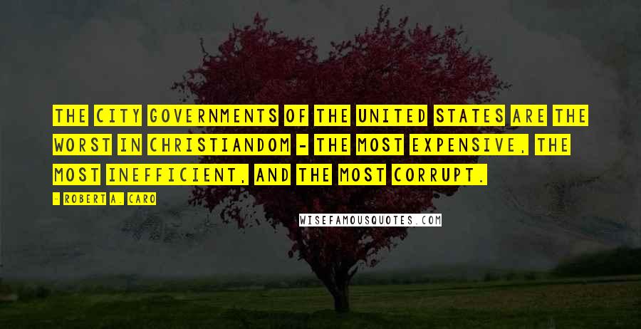 Robert A. Caro Quotes: The city governments of the United States are the worst in Christiandom - the most expensive, the most inefficient, and the most corrupt.