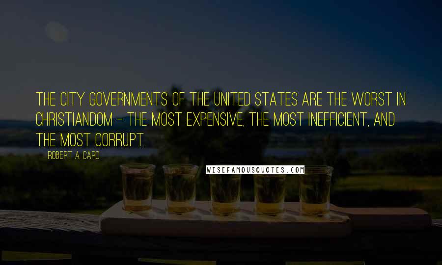 Robert A. Caro Quotes: The city governments of the United States are the worst in Christiandom - the most expensive, the most inefficient, and the most corrupt.
