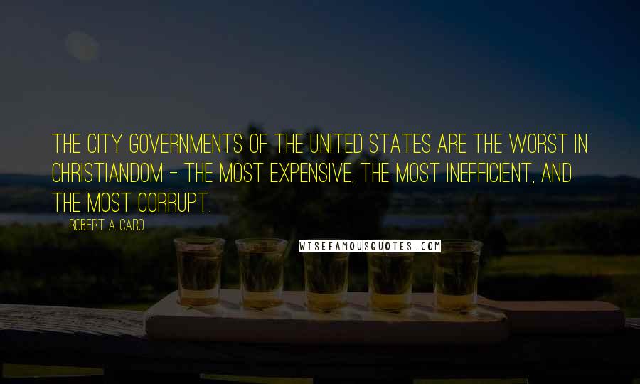 Robert A. Caro Quotes: The city governments of the United States are the worst in Christiandom - the most expensive, the most inefficient, and the most corrupt.