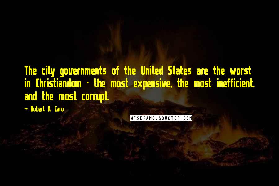 Robert A. Caro Quotes: The city governments of the United States are the worst in Christiandom - the most expensive, the most inefficient, and the most corrupt.