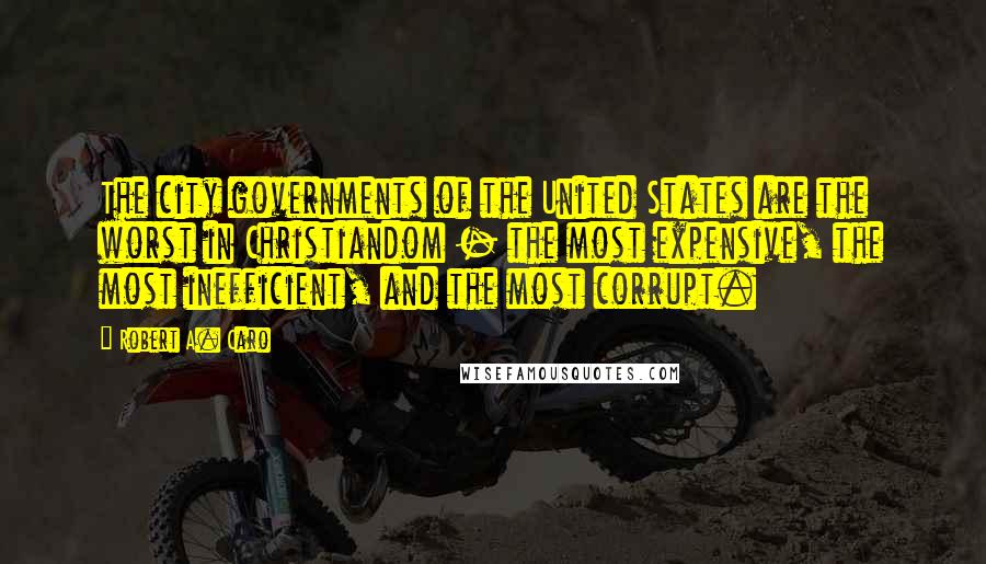 Robert A. Caro Quotes: The city governments of the United States are the worst in Christiandom - the most expensive, the most inefficient, and the most corrupt.