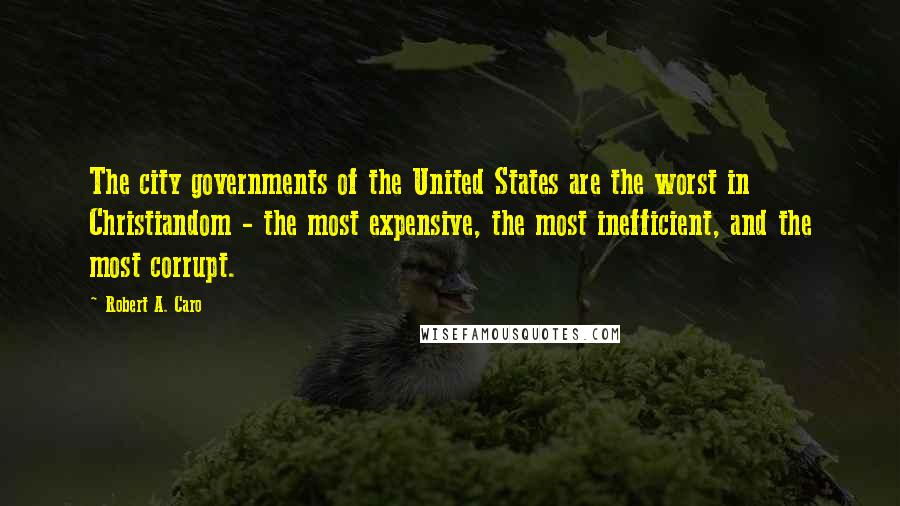 Robert A. Caro Quotes: The city governments of the United States are the worst in Christiandom - the most expensive, the most inefficient, and the most corrupt.