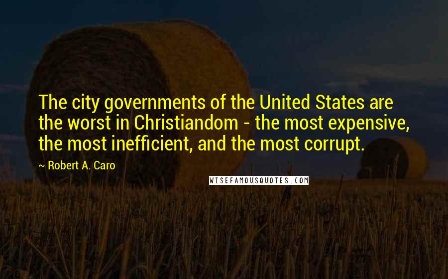 Robert A. Caro Quotes: The city governments of the United States are the worst in Christiandom - the most expensive, the most inefficient, and the most corrupt.