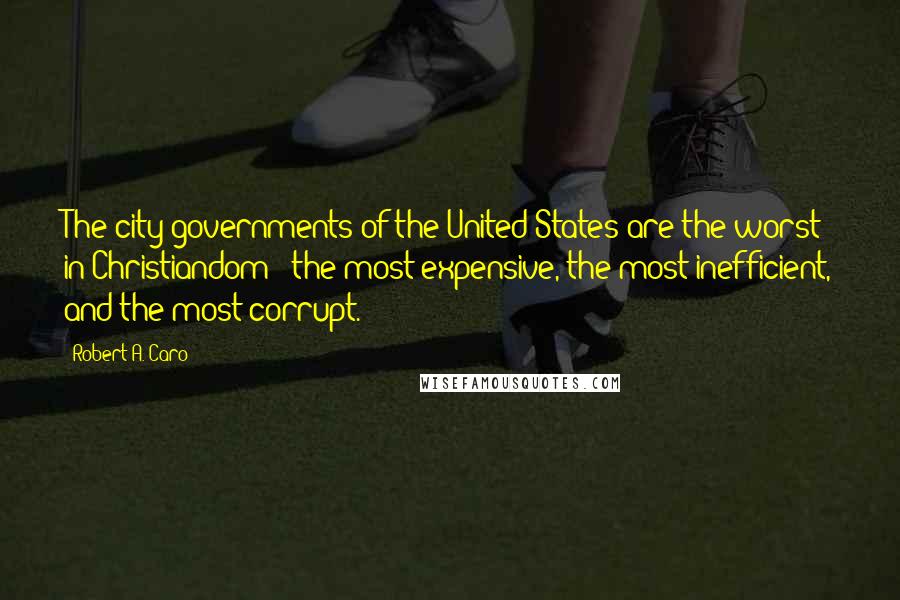 Robert A. Caro Quotes: The city governments of the United States are the worst in Christiandom - the most expensive, the most inefficient, and the most corrupt.