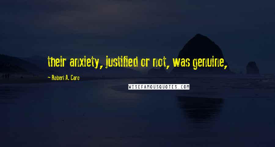 Robert A. Caro Quotes: their anxiety, justified or not, was genuine,