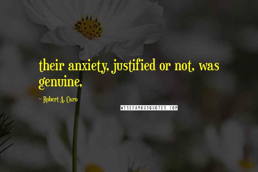 Robert A. Caro Quotes: their anxiety, justified or not, was genuine,