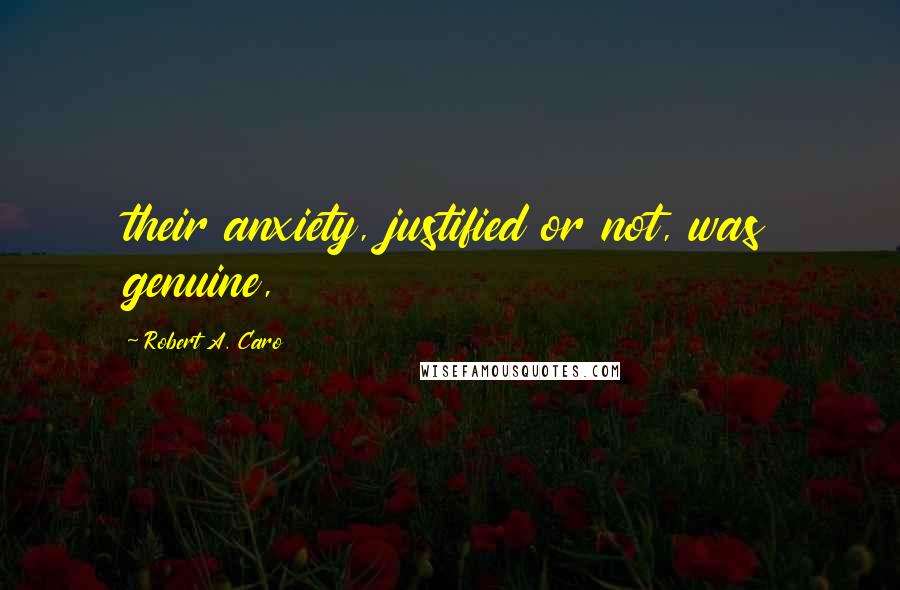 Robert A. Caro Quotes: their anxiety, justified or not, was genuine,