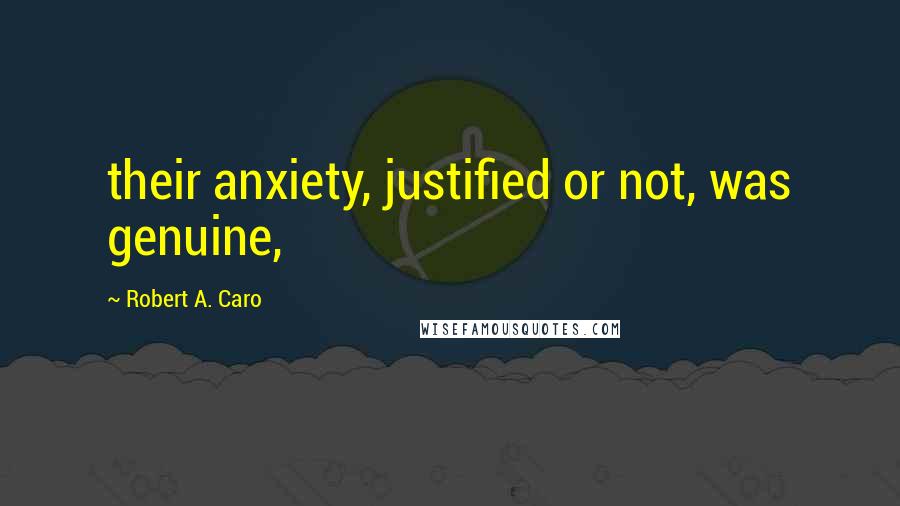 Robert A. Caro Quotes: their anxiety, justified or not, was genuine,