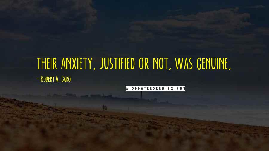 Robert A. Caro Quotes: their anxiety, justified or not, was genuine,