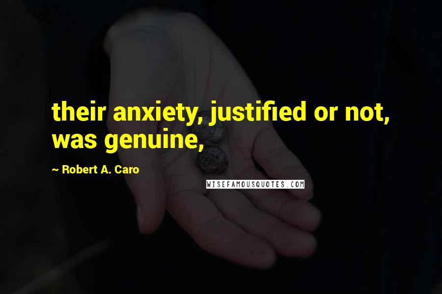 Robert A. Caro Quotes: their anxiety, justified or not, was genuine,