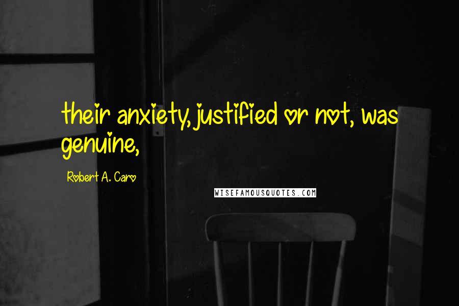 Robert A. Caro Quotes: their anxiety, justified or not, was genuine,