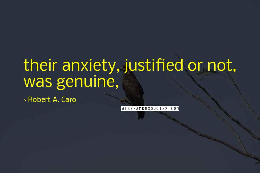 Robert A. Caro Quotes: their anxiety, justified or not, was genuine,