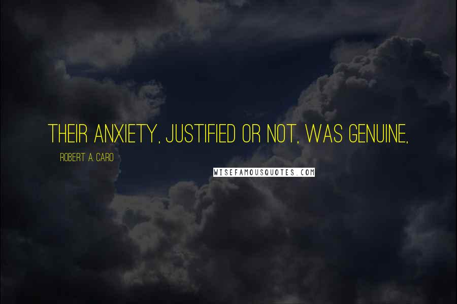 Robert A. Caro Quotes: their anxiety, justified or not, was genuine,
