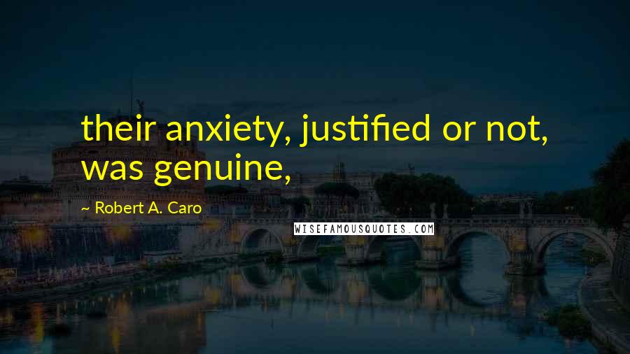Robert A. Caro Quotes: their anxiety, justified or not, was genuine,