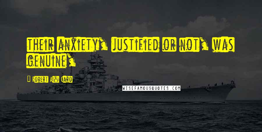 Robert A. Caro Quotes: their anxiety, justified or not, was genuine,