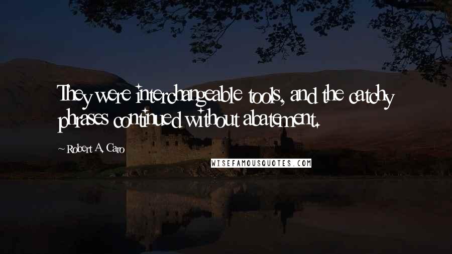 Robert A. Caro Quotes: They were interchangeable tools, and the catchy phrases continued without abatement.