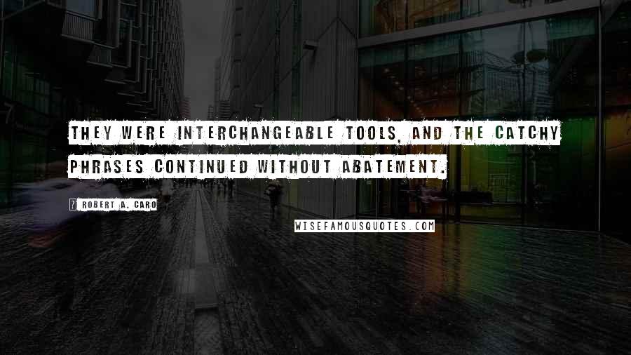 Robert A. Caro Quotes: They were interchangeable tools, and the catchy phrases continued without abatement.