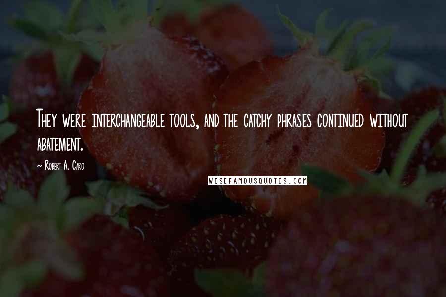 Robert A. Caro Quotes: They were interchangeable tools, and the catchy phrases continued without abatement.