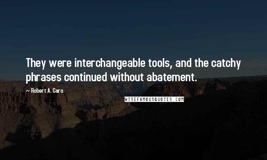 Robert A. Caro Quotes: They were interchangeable tools, and the catchy phrases continued without abatement.