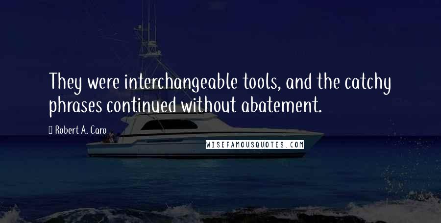 Robert A. Caro Quotes: They were interchangeable tools, and the catchy phrases continued without abatement.