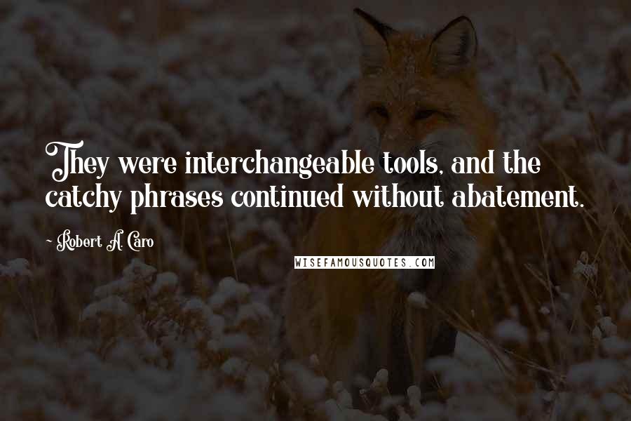 Robert A. Caro Quotes: They were interchangeable tools, and the catchy phrases continued without abatement.