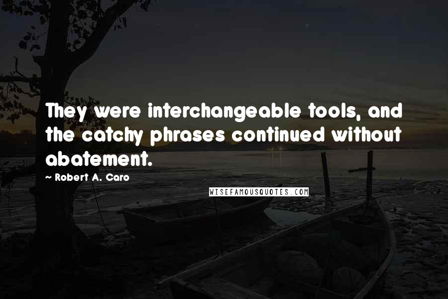 Robert A. Caro Quotes: They were interchangeable tools, and the catchy phrases continued without abatement.