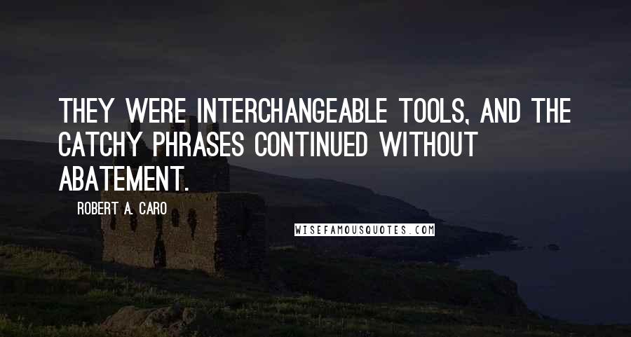Robert A. Caro Quotes: They were interchangeable tools, and the catchy phrases continued without abatement.