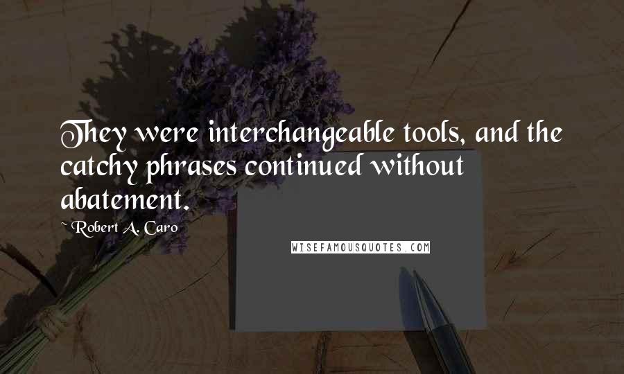 Robert A. Caro Quotes: They were interchangeable tools, and the catchy phrases continued without abatement.
