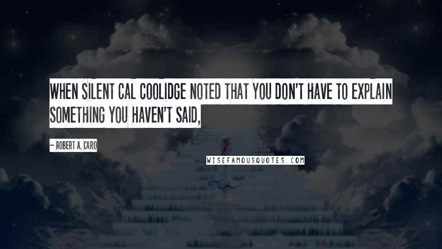 Robert A. Caro Quotes: When Silent Cal Coolidge noted that You don't have to explain something you haven't said,