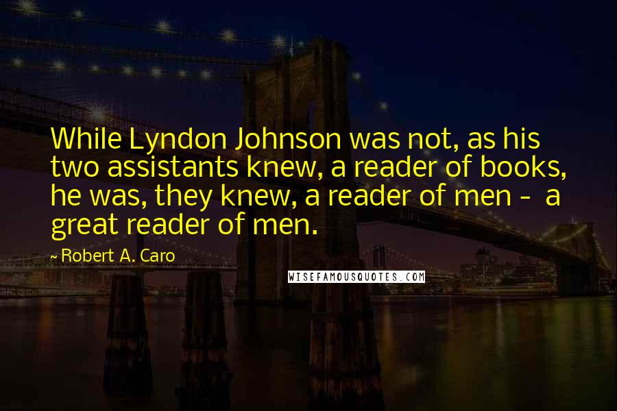 Robert A. Caro Quotes: While Lyndon Johnson was not, as his two assistants knew, a reader of books, he was, they knew, a reader of men -  a great reader of men.