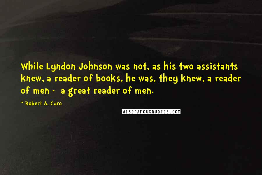 Robert A. Caro Quotes: While Lyndon Johnson was not, as his two assistants knew, a reader of books, he was, they knew, a reader of men -  a great reader of men.