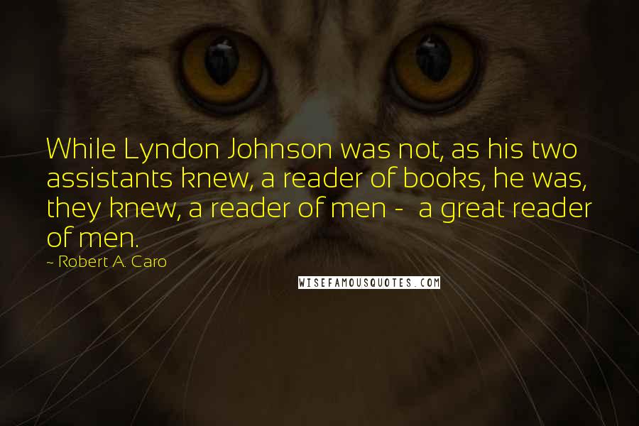 Robert A. Caro Quotes: While Lyndon Johnson was not, as his two assistants knew, a reader of books, he was, they knew, a reader of men -  a great reader of men.