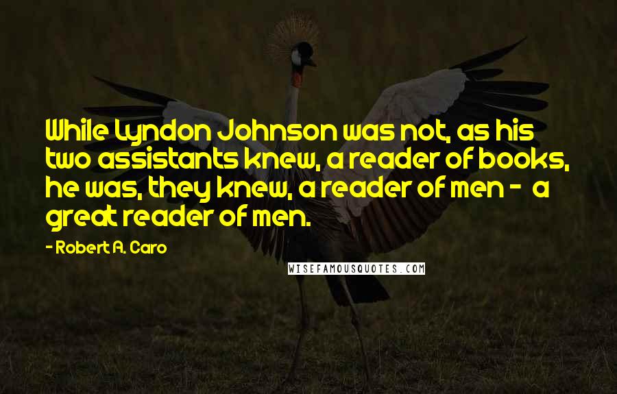 Robert A. Caro Quotes: While Lyndon Johnson was not, as his two assistants knew, a reader of books, he was, they knew, a reader of men - a great reader of men.