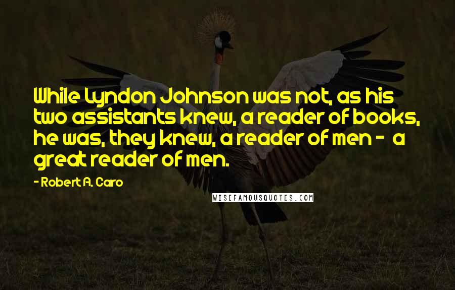 Robert A. Caro Quotes: While Lyndon Johnson was not, as his two assistants knew, a reader of books, he was, they knew, a reader of men -  a great reader of men.