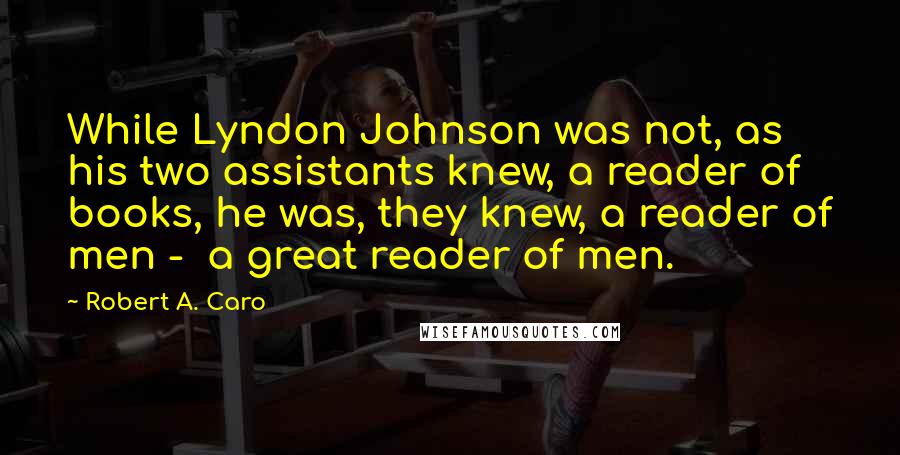 Robert A. Caro Quotes: While Lyndon Johnson was not, as his two assistants knew, a reader of books, he was, they knew, a reader of men -  a great reader of men.