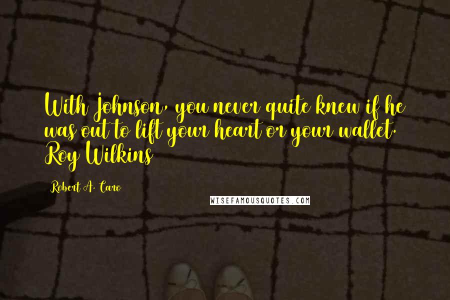 Robert A. Caro Quotes: With Johnson, you never quite knew if he was out to lift your heart or your wallet. Roy Wilkins