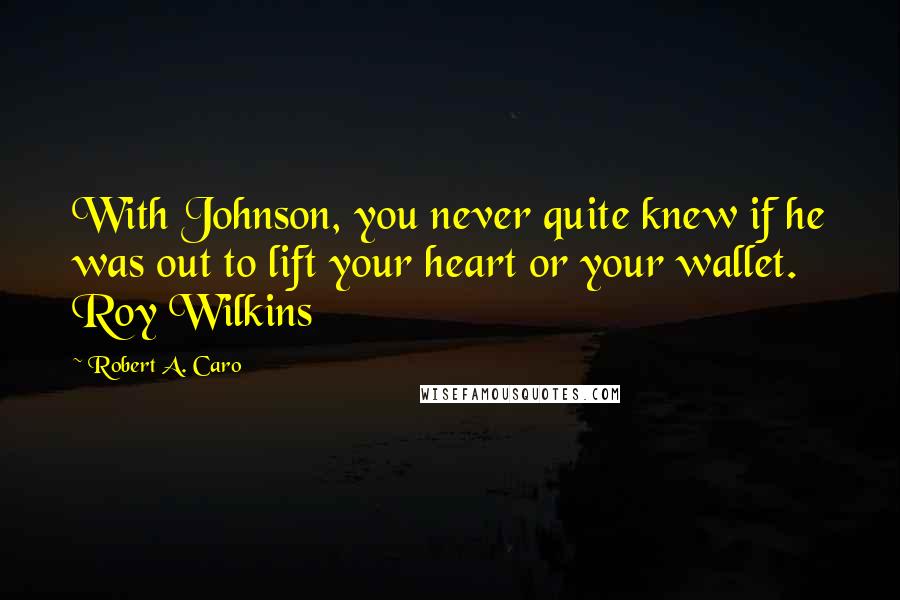 Robert A. Caro Quotes: With Johnson, you never quite knew if he was out to lift your heart or your wallet. Roy Wilkins
