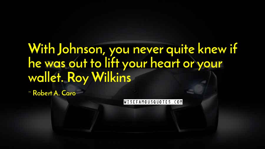 Robert A. Caro Quotes: With Johnson, you never quite knew if he was out to lift your heart or your wallet. Roy Wilkins