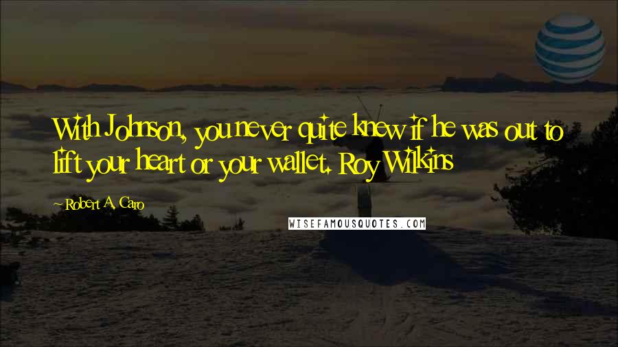 Robert A. Caro Quotes: With Johnson, you never quite knew if he was out to lift your heart or your wallet. Roy Wilkins