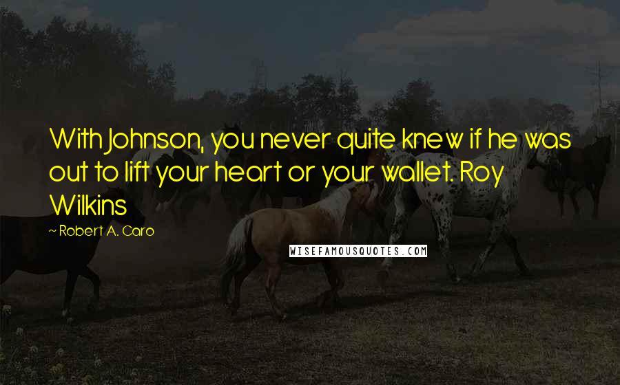 Robert A. Caro Quotes: With Johnson, you never quite knew if he was out to lift your heart or your wallet. Roy Wilkins