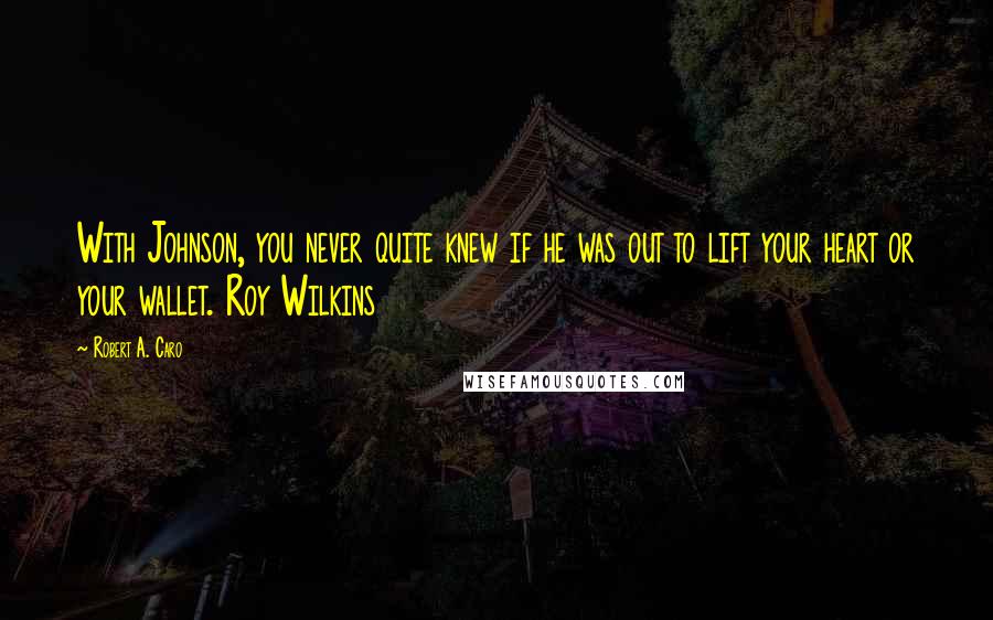 Robert A. Caro Quotes: With Johnson, you never quite knew if he was out to lift your heart or your wallet. Roy Wilkins