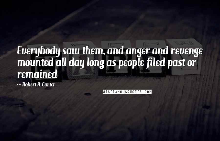 Robert A. Carter Quotes: Everybody saw them, and anger and revenge mounted all day long as people filed past or remained