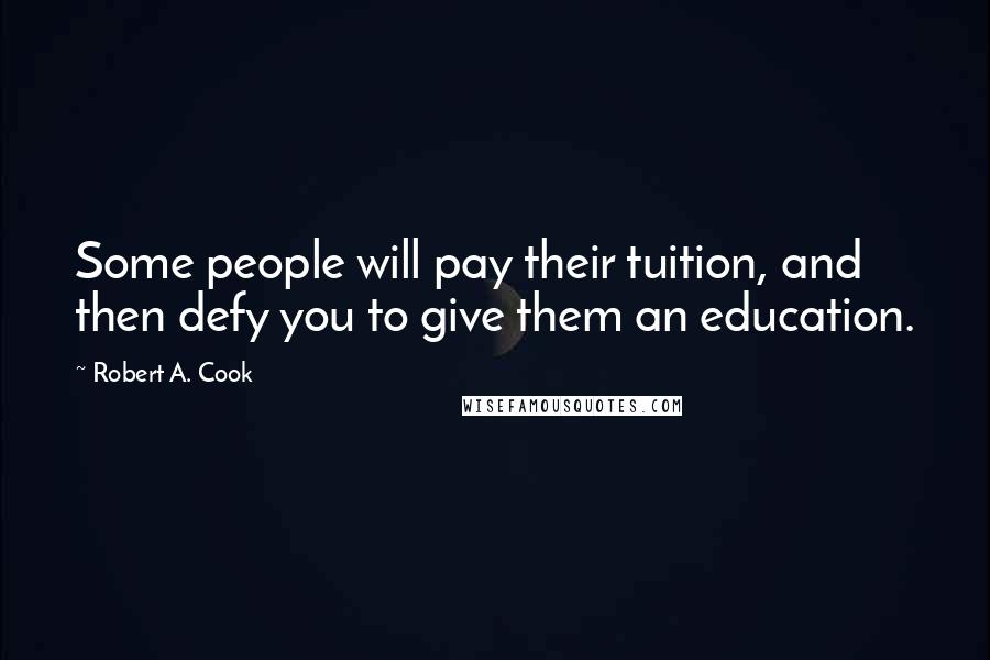 Robert A. Cook Quotes: Some people will pay their tuition, and then defy you to give them an education.