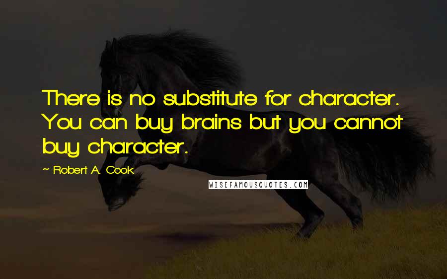 Robert A. Cook Quotes: There is no substitute for character. You can buy brains but you cannot buy character.